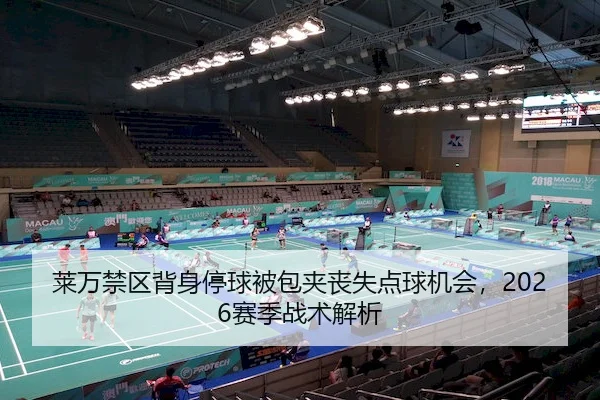莱万禁区背身停球被包夹丧失点球机会，2026赛季战术解析